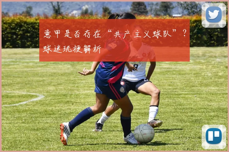 意甲是否存在“共产主义球队”？球迷玩梗解析