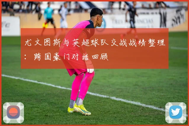 尤文图斯与英超球队交战战绩整理：跨国豪门对话回顾