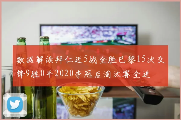 数据解读拜仁近5战全胜巴黎15次交锋9胜0平2020夺冠后淘汰赛全进