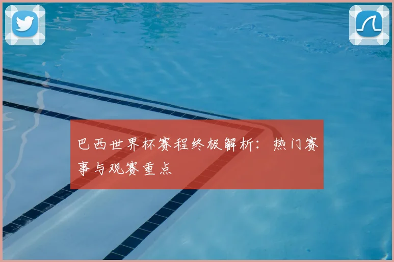 巴西世界杯赛程终极解析：热门赛事与观赛重点