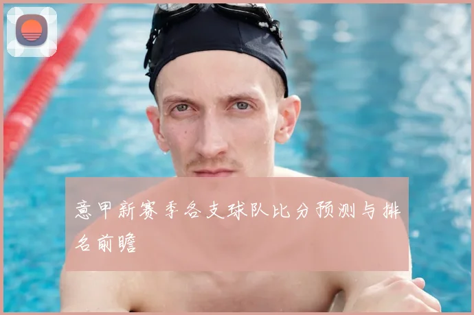 意甲新赛季各支球队比分预测与排名前瞻