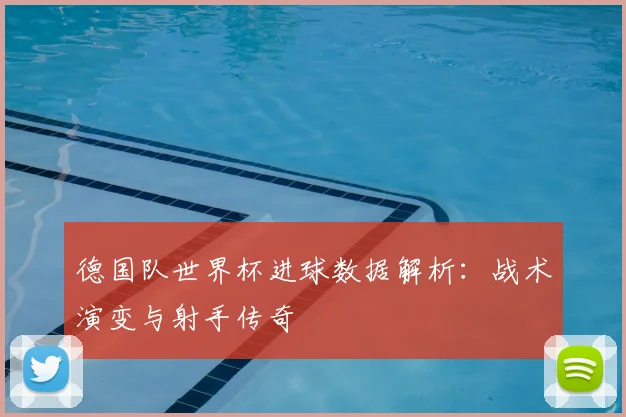 德国队世界杯进球数据解析：战术演变与射手传奇
