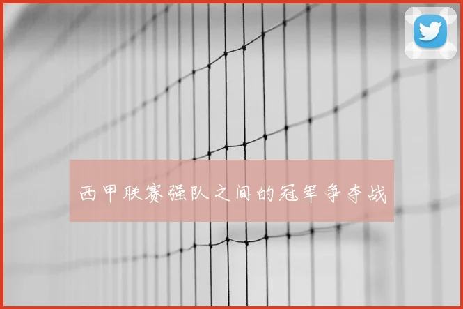 西甲联赛强队之间的冠军争夺战