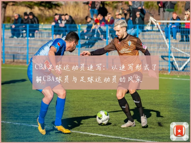 CBA足球运动员速写：以速写形式了解CBA球员与足球运动员的风采