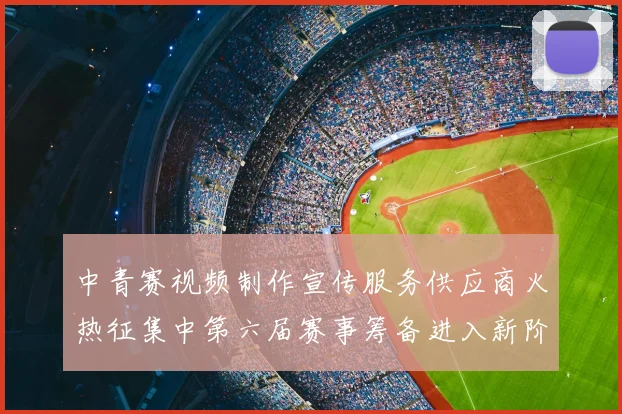 中青赛视频制作宣传服务供应商火热征集中第六届赛事筹备进入新阶段