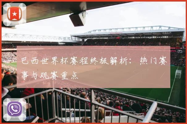 巴西世界杯赛程终极解析：热门赛事与观赛重点
