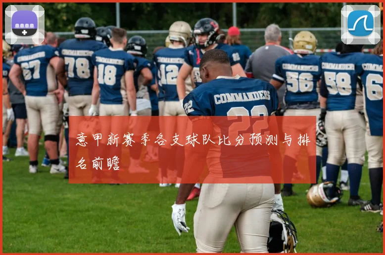 意甲新赛季各支球队比分预测与排名前瞻
